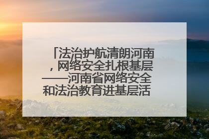 法治护航清朗河南，网络安全扎根基层——河南省网络安全和法治教育进基层活动正式启动