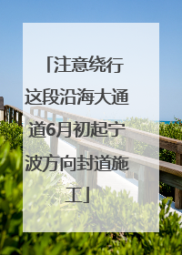 注意绕行 这段沿海大通道6月初起宁波方向封道施工