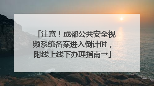 注意！成都公共安全视频系统备案进入倒计时，附线上线下办理指南→
