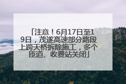 注意！6月17日至19日，茂遂高速部分路段上跨天桥拆除施工，多个匝道、收费站关闭