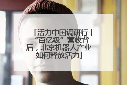 活力中国调研行丨 “百亿级”营收背后，北京机器人产业如何释放活力