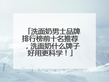 洗面奶男士品牌排行榜前十名推荐，洗面奶什么牌子好用更科学！