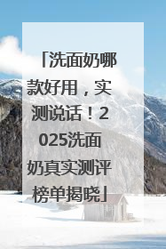 洗面奶哪款好用，实测说话！2025洗面奶真实测评榜单揭晓
