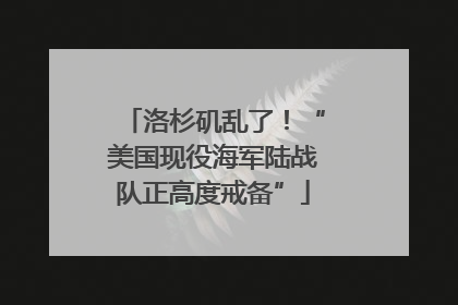 洛杉矶乱了！“美国现役海军陆战队正高度戒备”