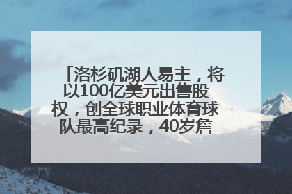 洛杉矶湖人易主，将以100亿美元出售股权，创全球职业体育球队最高纪录，40岁詹姆斯：还没打算退役