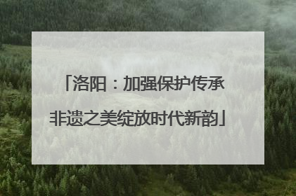 洛阳：加强保护传承 非遗之美绽放时代新韵