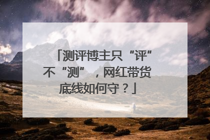 测评博主只“评”不“测”，网红带货底线如何守？
