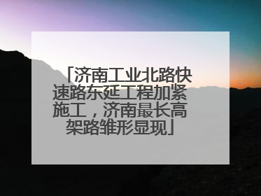 济南工业北路快速路东延工程加紧施工，济南最长高架路雏形显现