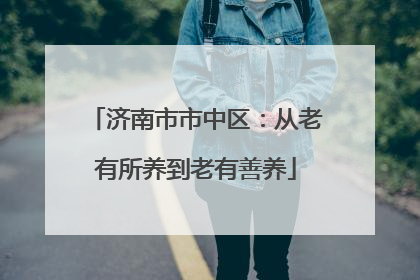 济南市市中区：从老有所养到老有善养