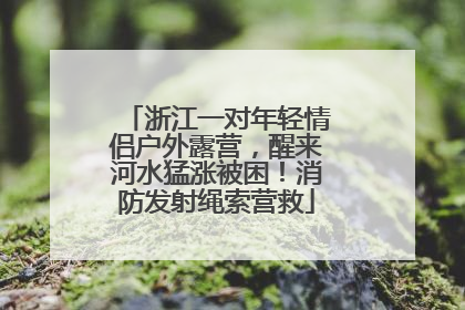 浙江一对年轻情侣户外露营，醒来河水猛涨被困！消防发射绳索营救