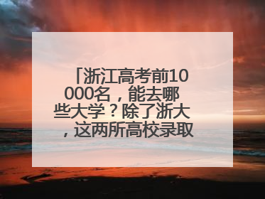浙江高考前10000名，能去哪些大学？除了浙大，这两所高校录取人数也不少