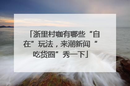 浙里村咖有哪些“自在”玩法，来潮新闻“吃货圈”秀一下