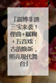 淄博非遗三宝来袭！俚曲+蹴鞠+五音戏：古韵焕新，照亮现代舞台