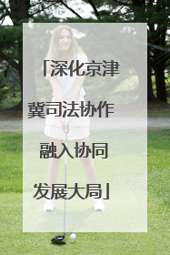 深化京津冀司法协作 融入协同发展大局