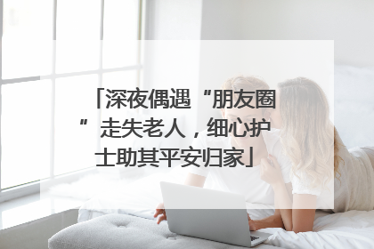 深夜偶遇“朋友圈”走失老人，细心护士助其平安归家