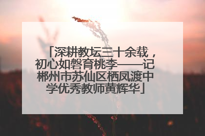深耕教坛三十余载，初心如磐育桃李——记郴州市苏仙区栖凤渡中学优秀教师黄辉华
