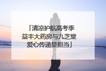 清凉护航高考季 益丰大药房与九芝堂爱心传递显担当