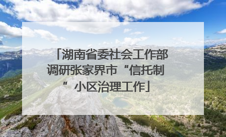 湖南省委社会工作部调研张家界市“信托制”小区治理工作