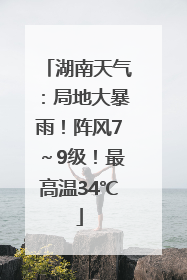 湖南天气：局地大暴雨！阵风7～9级！最高温34℃
