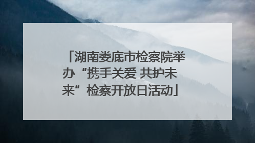 湖南娄底市检察院举办“携手关爱 共护未来”检察开放日活动