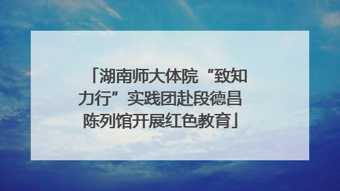 湖南师大体院“致知力行”实践团赴段德昌陈列馆开展红色教育