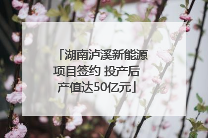 湖南泸溪新能源项目签约 投产后产值达50亿元