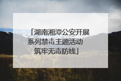 湖南湘潭公安开展系列禁毒主题活动 筑牢无毒防线
