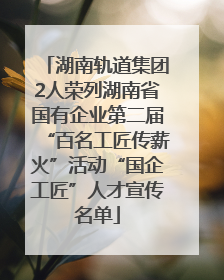 湖南轨道集团2人荣列湖南省国有企业第二届“百名工匠传薪火”活动“国企工匠”人才宣传名单