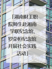 湖南财工职院师生赴湘南学联纪念馆、罗荣桓纪念馆开展社会实践活动