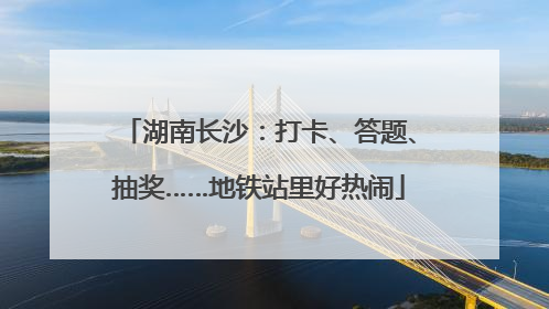 湖南长沙：打卡、答题、抽奖……地铁站里好热闹