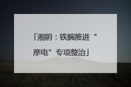 湘阴：铁腕推进“摩电”专项整治