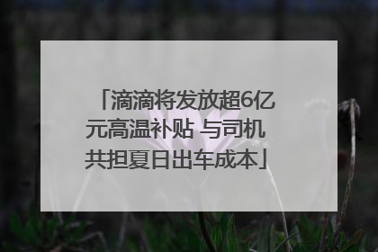 滴滴将发放超6亿元高温补贴 与司机共担夏日出车成本