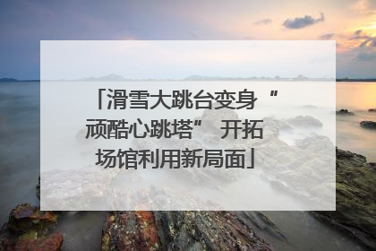 滑雪大跳台变身“顽酷心跳塔” 开拓场馆利用新局面