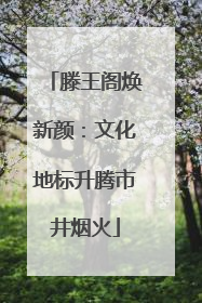 滕王阁焕新颜：文化地标升腾市井烟火