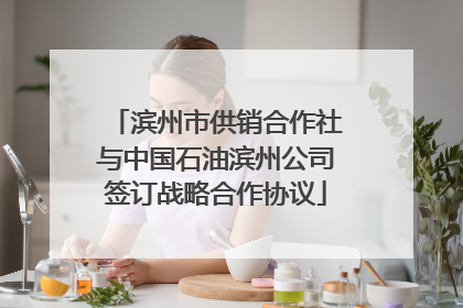 滨州市供销合作社与中国石油滨州公司签订战略合作协议
