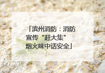 滨州消防：消防宣传“赶大集” 烟火味中话安全
