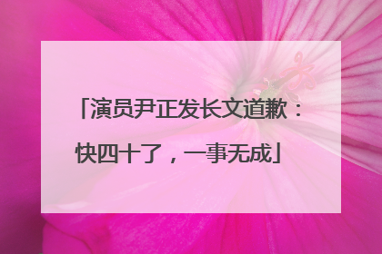 演员尹正发长文道歉：快四十了，一事无成
