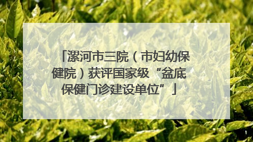 漯河市三院（市妇幼保健院）获评国家级“盆底保健门诊建设单位”
