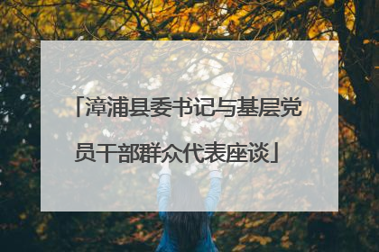 漳浦县委书记与基层党员干部群众代表座谈