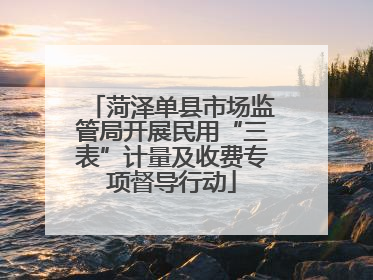 菏泽单县市场监管局开展民用“三表”计量及收费专项督导行动
