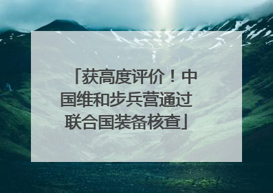 获高度评价！中国维和步兵营通过联合国装备核查