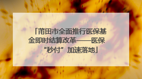莆田市全面推行医保基金即时结算改革——医保“秒付”加速落地