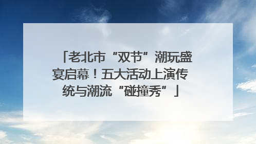 老北市“双节”潮玩盛宴启幕！五大活动上演传统与潮流“碰撞秀”