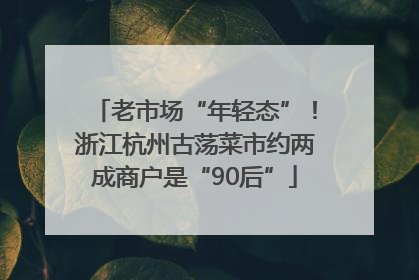 老市场“年轻态”！浙江杭州古荡菜市约两成商户是“90后”