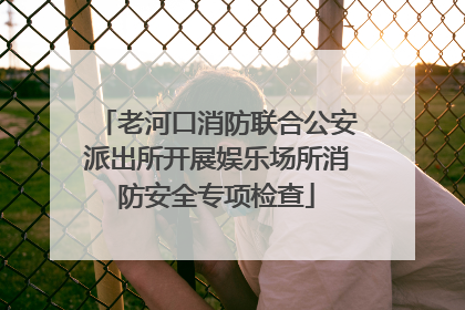 老河口消防联合公安派出所开展娱乐场所消防安全专项检查