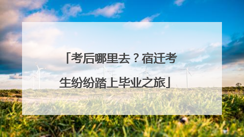 考后哪里去？宿迁考生纷纷踏上毕业之旅