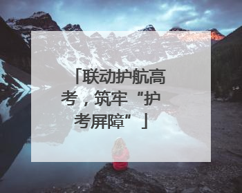 联动护航高考，筑牢“护考屏障”