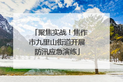 聚焦实战！焦作市九里山街道开展防汛应急演练