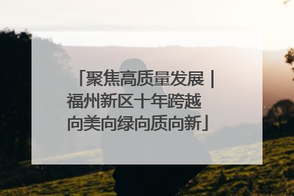 聚焦高质量发展｜福州新区十年跨越 向美向绿向质向新