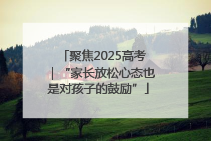 聚焦2025高考｜“家长放松心态也是对孩子的鼓励”